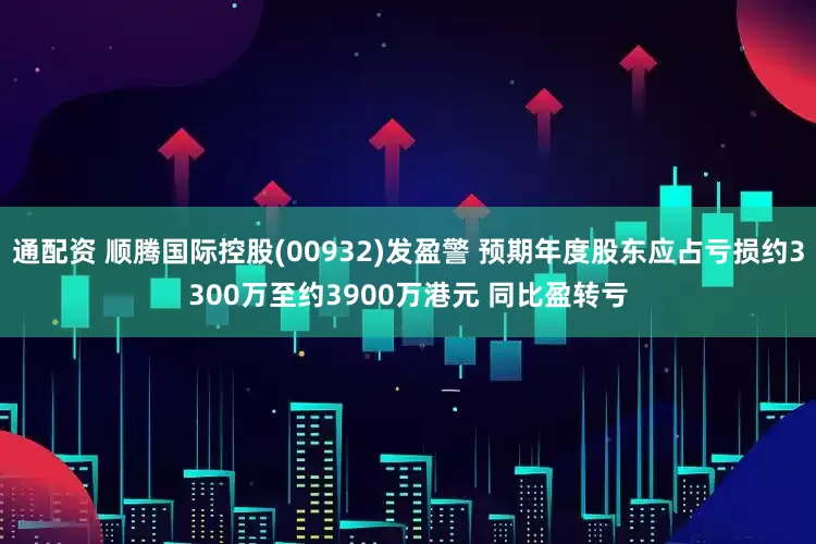 通配资 顺腾国际控股(00932)发盈警 预期年度股东应占亏损约3300万至约3900万港元 同比盈转亏