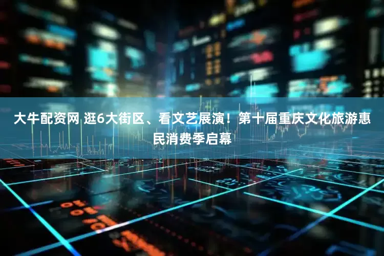 大牛配资网 逛6大街区、看文艺展演！第十届重庆文化旅游惠民消费季启幕