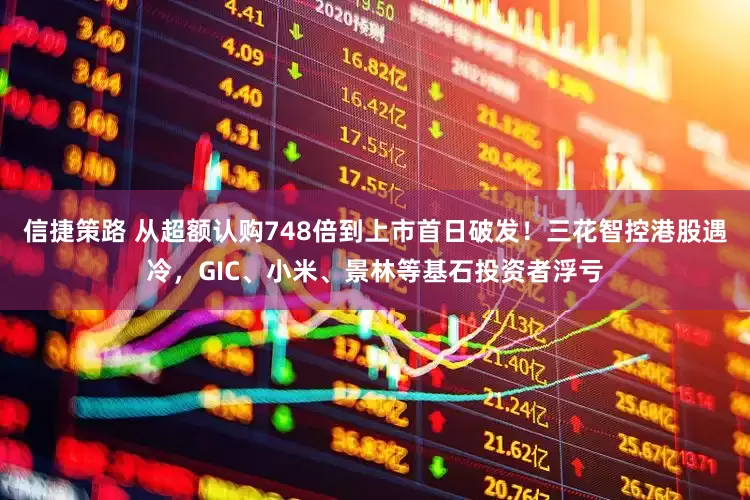 信捷策路 从超额认购748倍到上市首日破发！三花智控港股遇冷，GIC、小米、景林等基石投资者浮亏