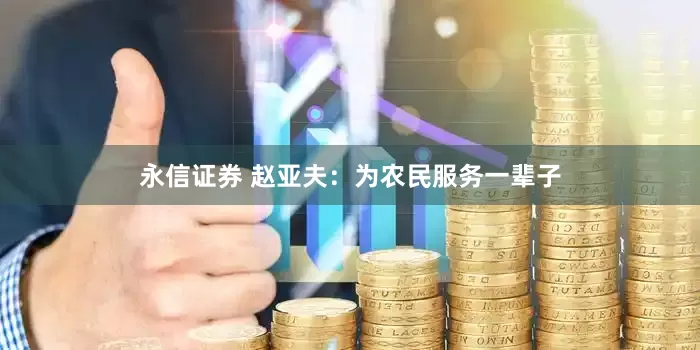 永信证券 赵亚夫：为农民服务一辈子
