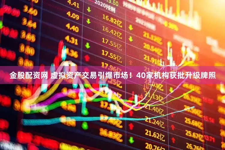 金股配资网 虚拟资产交易引爆市场！40家机构获批升级牌照