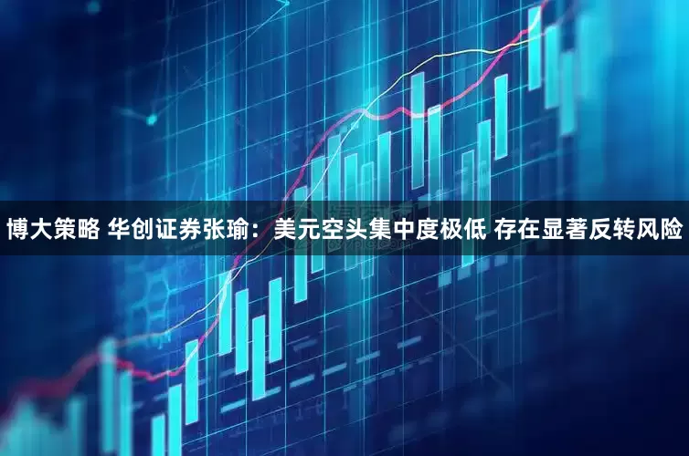 博大策略 华创证券张瑜：美元空头集中度极低 存在显著反转风险