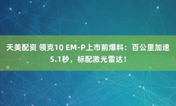 天美配资 领克10 EM-P上市前爆料：百公里加速5.1秒，标配激光雷达！
