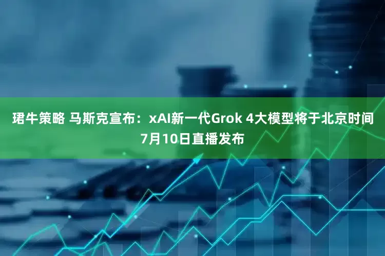珺牛策略 马斯克宣布：xAI新一代Grok 4大模型将于北京时间7月10日直播发布