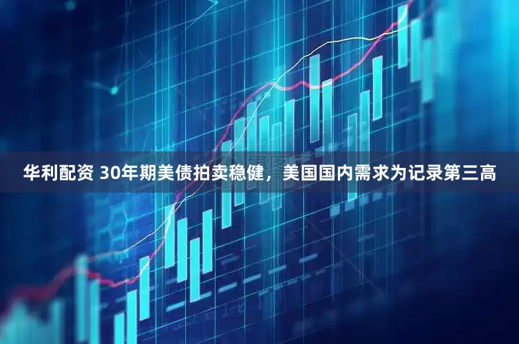 华利配资 30年期美债拍卖稳健，美国国内需求为记录第三高