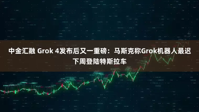 中金汇融 Grok 4发布后又一重磅：马斯克称Grok机器人最迟下周登陆特斯拉车