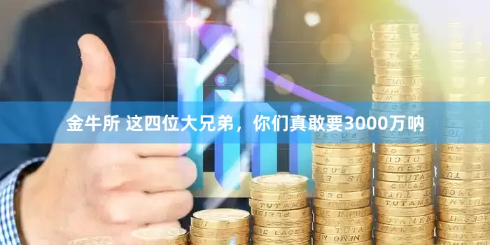 金牛所 这四位大兄弟，你们真敢要3000万呐