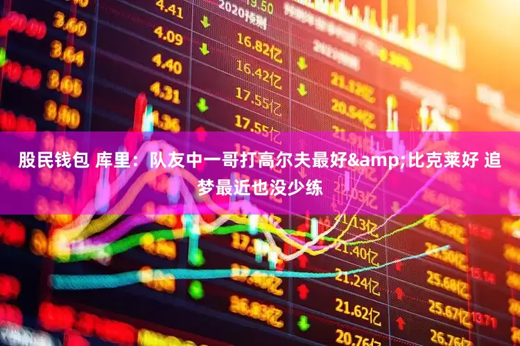 股民钱包 库里：队友中一哥打高尔夫最好&比克莱好 追梦最近也没少练
