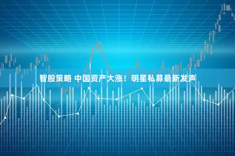 智股策略 中国资产大涨！明星私募最新发声
