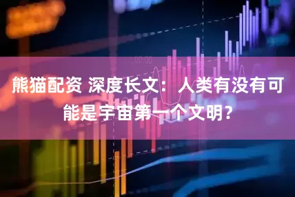 熊猫配资 深度长文：人类有没有可能是宇宙第一个文明？