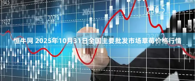 恒牛网 2025年10月31日全国主要批发市场草莓价格行情
