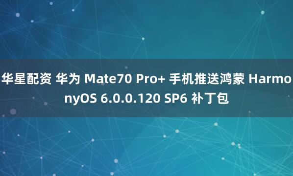 华星配资 华为 Mate70 Pro+ 手机推送鸿蒙 HarmonyOS 6.0.0.120 SP6 补丁包