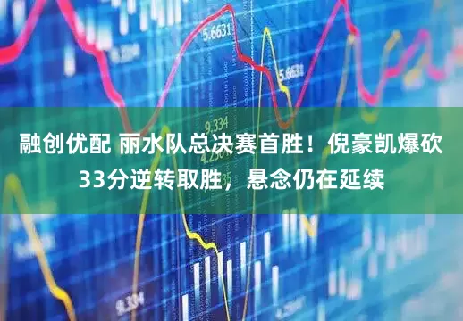 融创优配 丽水队总决赛首胜！倪豪凯爆砍33分逆转取胜，悬念仍在延续