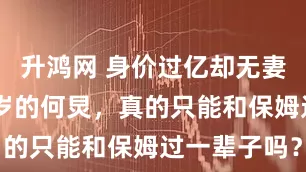 升鸿网 身价过亿却无妻无子，51岁的何炅，真的只能和保姆过一辈子吗？