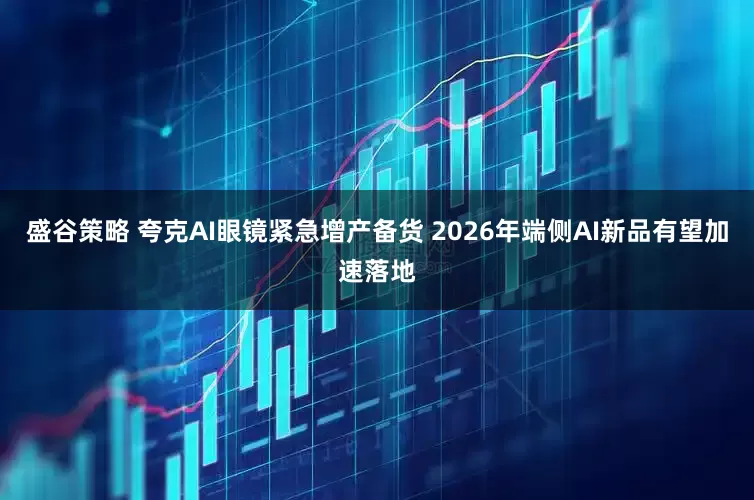 盛谷策略 夸克AI眼镜紧急增产备货 2026年端侧AI新品有望加速落地