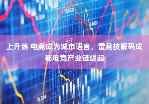 上升浪 电竞成为城市语言，雷竞技解码成都电竞产业链崛起