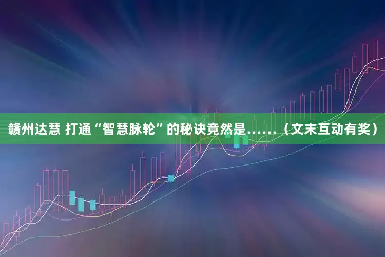 赣州达慧 打通“智慧脉轮”的秘诀竟然是……（文末互动有奖）