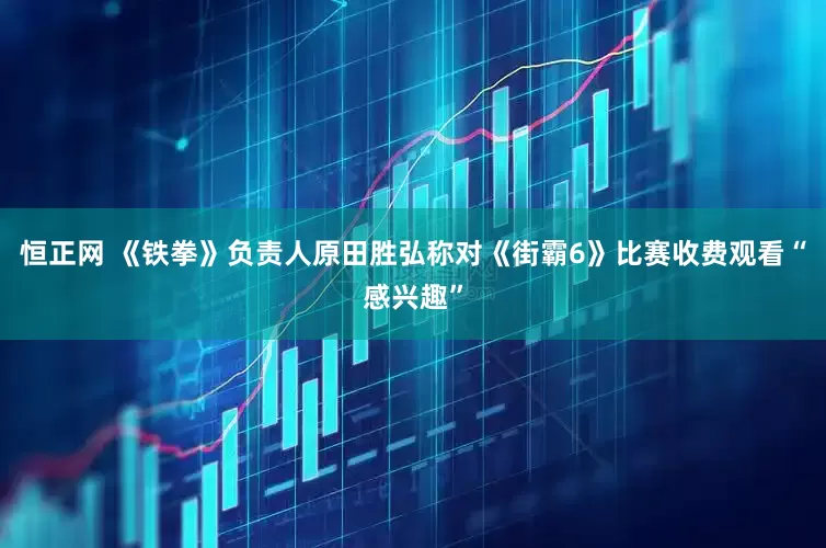 恒正网 《铁拳》负责人原田胜弘称对《街霸6》比赛收费观看“感兴趣”