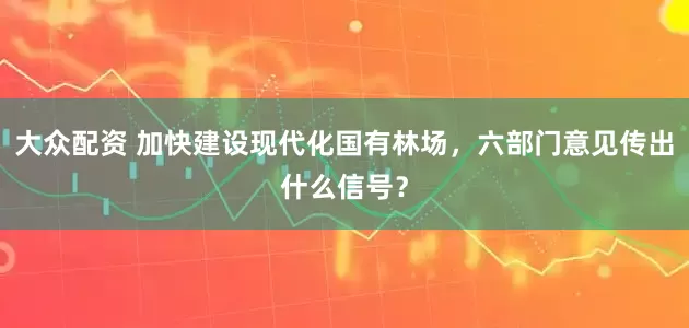 大众配资 加快建设现代化国有林场，六部门意见传出什么信号？