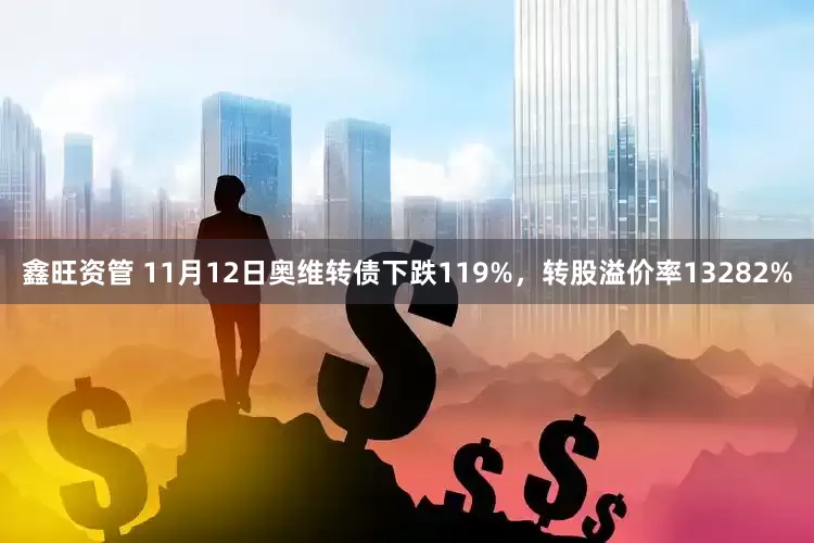 鑫旺资管 11月12日奥维转债下跌119%，转股溢价率13282%