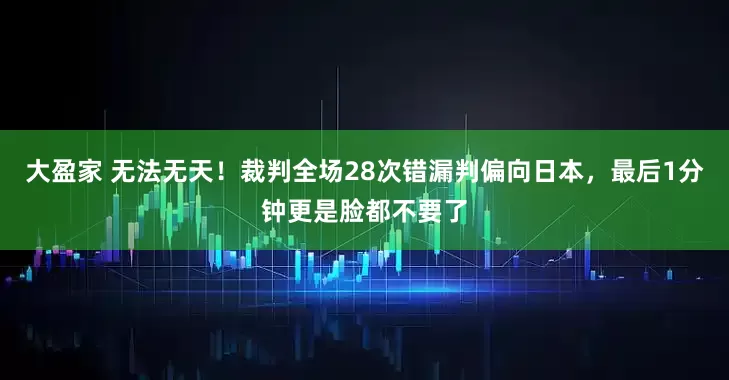 大盈家 无法无天！裁判全场28次错漏判偏向日本，最后1分钟更是脸都不要了