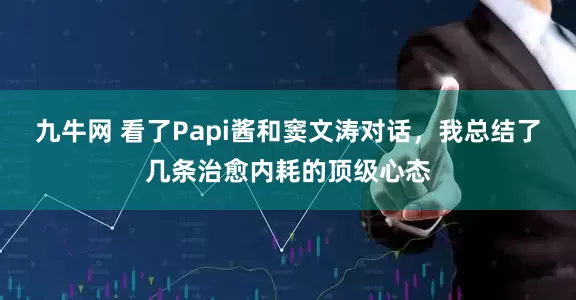 九牛网 看了Papi酱和窦文涛对话，我总结了几条治愈内耗的顶级心态