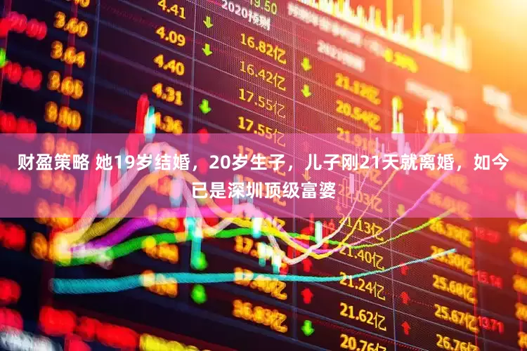 财盈策略 她19岁结婚，20岁生子，儿子刚21天就离婚，如今已是深圳顶级富婆