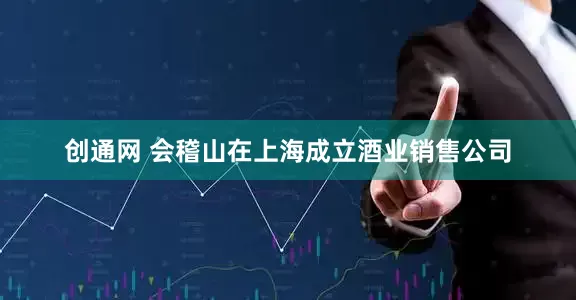 创通网 会稽山在上海成立酒业销售公司